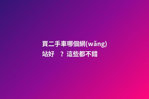 買二手車哪個網(wǎng)站好？這些都不錯